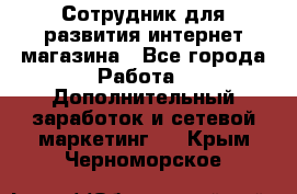 Сотрудник для развития интернет-магазина - Все города Работа » Дополнительный заработок и сетевой маркетинг   . Крым,Черноморское